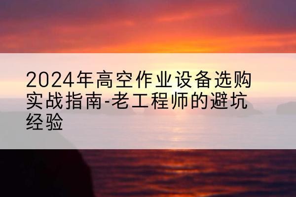 交口高空作业升降机厂家推荐-2024年高空作业设备选购实战指南-老工程师的避坑经验