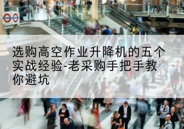 交口高空作业升降机厂家-选购高空作业升降机的五个实战经验-老采购手把手教你避坑