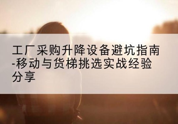 交口移动式升降机怎么选-工厂采购升降设备避坑指南-移动与货梯挑选实战经验分享