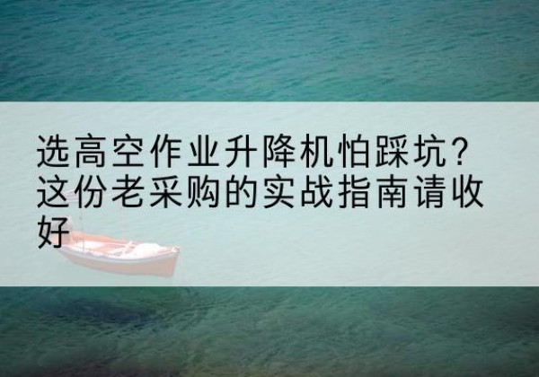 交口高空作业升降机厂家推荐-选高空作业升降机怕踩坑？这份老采购的实战指南请收好