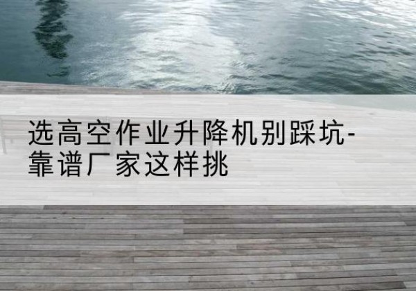 交口剪叉式升降机厂家-选高空作业升降机别踩坑-靠谱厂家这样挑