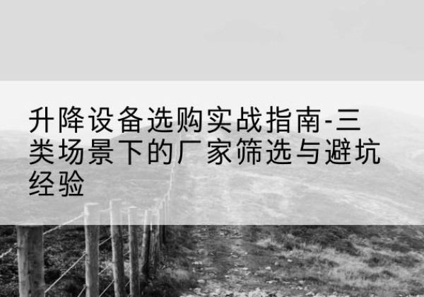 交口移动式升降机厂家推荐-升降设备选购实战指南-三类场景下的厂家筛选与避坑经验