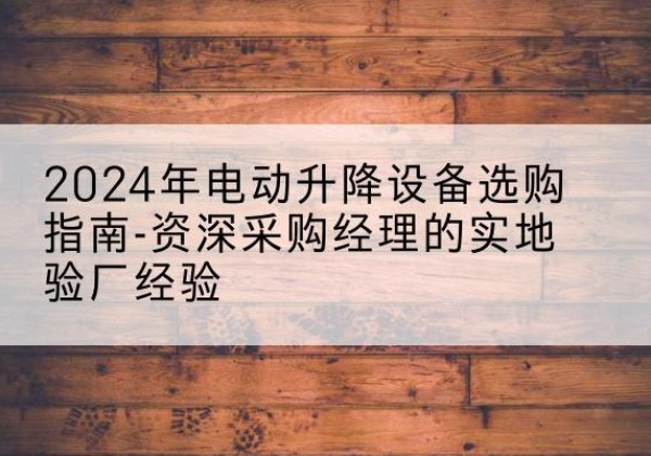 交口电动剪叉升降平台厂家-2024年电动升降设备选购指南-资深采购经理的实地验厂经验