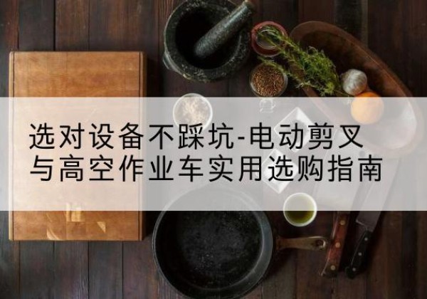 交口电动剪叉升降平台怎么选-选对设备不踩坑-电动剪叉与高空作业车实用选购指南