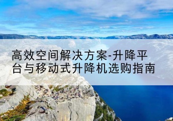交口升降平台厂家-*空间解决方案-升降平台与移动式升降机选购指南