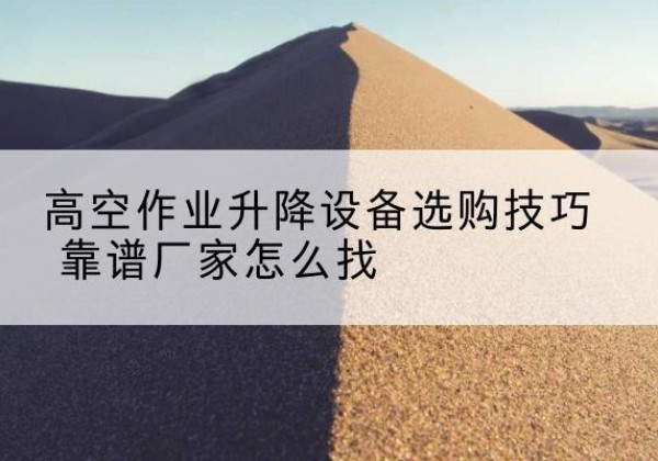 交口电动升降平台厂家推荐-高空作业升降设备选购技巧 靠谱厂家怎么找