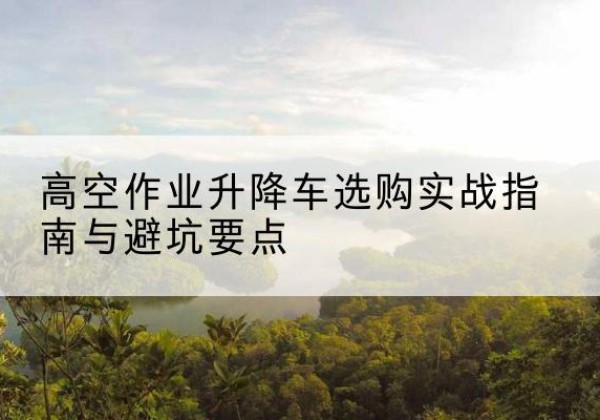 交口升降车怎么选-高空作业升降车选购实战指南与避坑要点