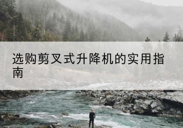 交口剪叉式升降机怎么选-选购剪叉式升降机的实用指南