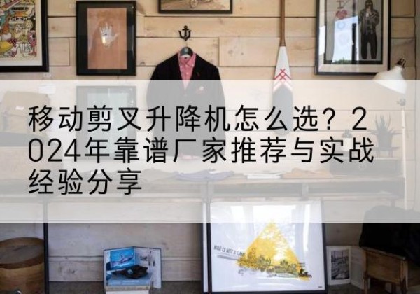 交口升降平台厂家推荐-移动剪叉升降机怎么选？2024年靠谱厂家推荐与实战经验分享
