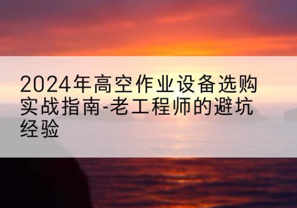 交口高空作业升降机厂家推荐-2024年高空作业设备选购实战指南-老工程师的避坑经验