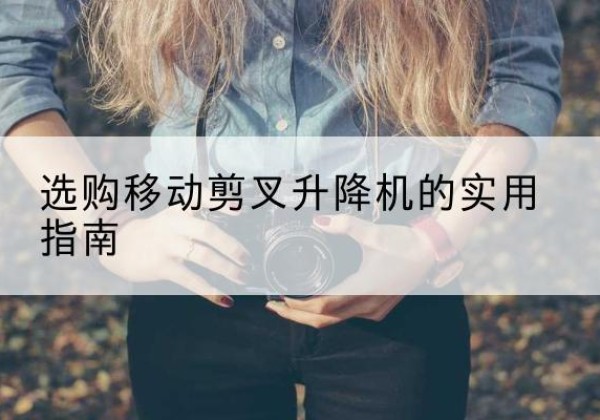 交口移动剪叉升降机怎么选-选购移动剪叉升降机的实用指南