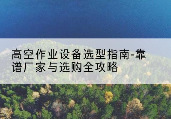交口升降车厂家-高空作业设备选型指南-靠谱厂家与选购全攻略