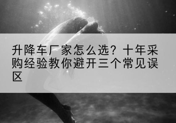 交口升降车厂家-怎么选？十年采购经验教你避开三个常见误区