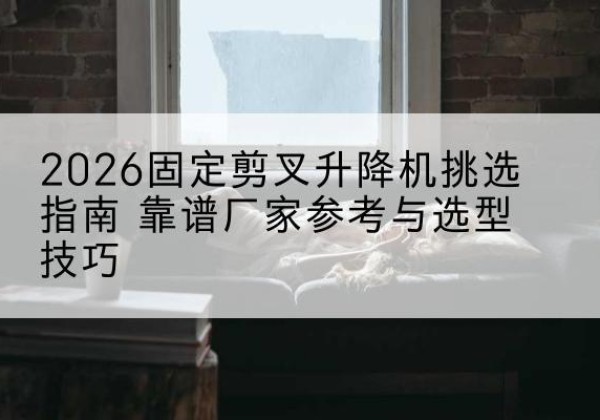 交口固定剪叉升降机厂家推荐-2026固定剪叉升降机挑选指南 靠谱厂家参考与选型技巧